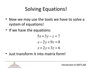 Introduction to MATLAB
Solving Equations!
• Now we may use the tools we have to solve a
system of equations!
• If we have the equations:
• Just transform it into matrix form!
632
892
735
=++
=+−
=−+
zyx
zyx
zyx
 