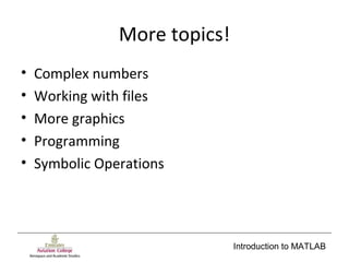 Introduction to MATLAB
More topics!
• Complex numbers
• Working with files
• More graphics
• Programming
• Symbolic Operations
 