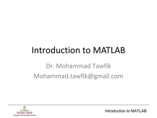 Introduction to MATLAB
Introduction to MATLAB
Dr. Mohammad Tawfik
Mohammad.tawfik@gmail.com
 