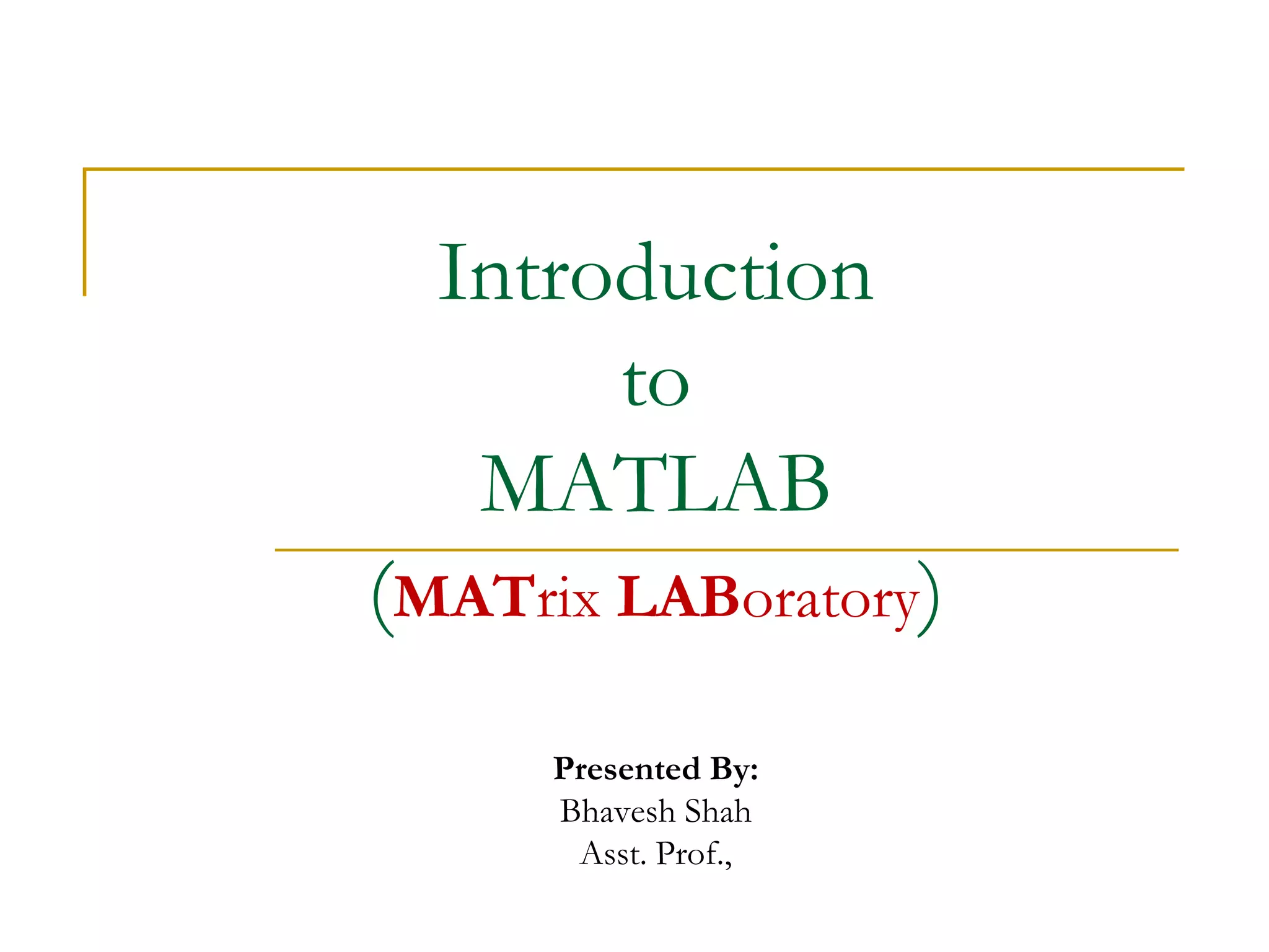 Introduction
       to
   MATLAB
(MATrix LABoratory)
      Presented By:
      Bhavesh Shah
       Asst. Prof.,
 
