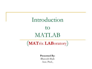 Introduction
       to
   MATLAB
(MATrix LABoratory)
      Presented By:
      Bhavesh Shah
       Asst. Prof.,
 