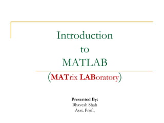 Introduction
       to
   MATLAB
(MATrix LABoratory)
      Presented By:
      Bhavesh Shah
       Asst. Prof.,
 