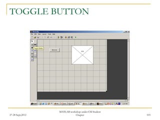 TOGGLE BUTTON




                  MATLAB workshop under CSI Student
27-28 Sept,2012              Chapter                  103
 