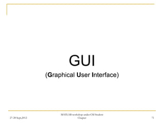 GUI
                  (Graphical User Interface)




                       MATLAB workshop under CSI Student
27-28 Sept,2012                   Chapter                  71
 