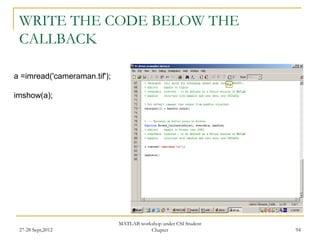 WRITE THE CODE BELOW THE
 CALLBACK

a =imread('cameraman.tif');

imshow(a);




                              MATLAB workshop under CSI Student
 27-28 Sept,2012                         Chapter                  94
 