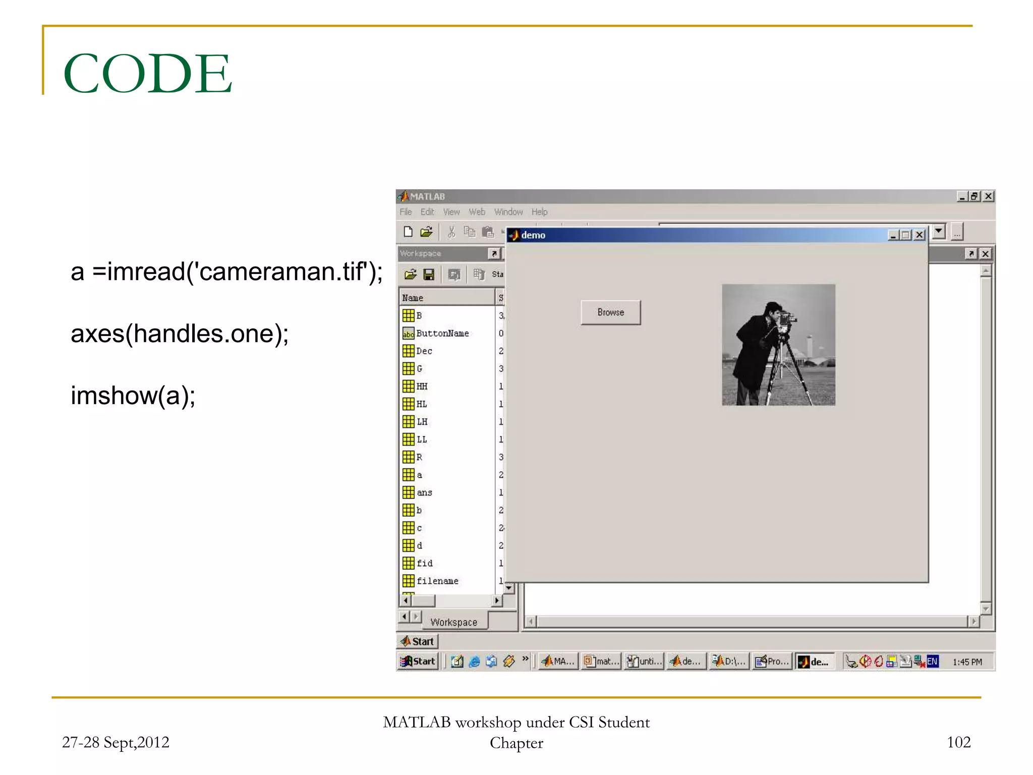 CODE


 a =imread('cameraman.tif');

 axes(handles.one);

 imshow(a);




                           MATLAB workshop under CSI Student
27-28 Sept,2012                       Chapter                  102
 