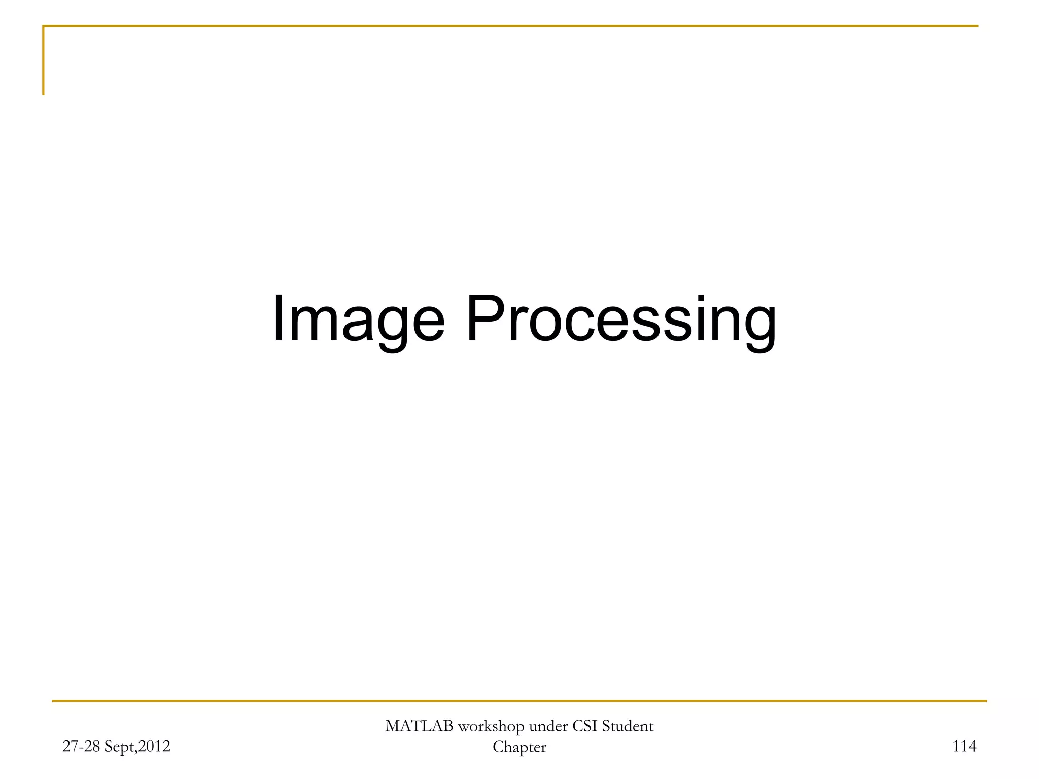 Image Processing




                     MATLAB workshop under CSI Student
27-28 Sept,2012                 Chapter                  114
 