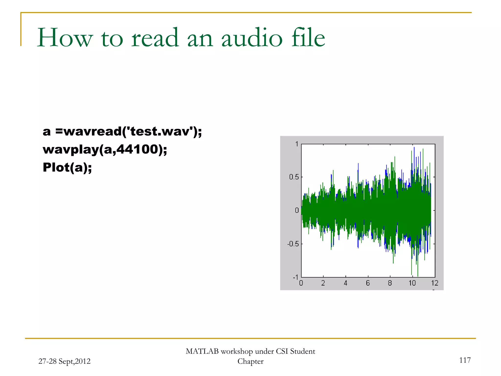 How to read an audio file


 a =wavread('test.wav');
 wavplay(a,44100);
 Plot(a);




                     MATLAB workshop under CSI Student
27-28 Sept,2012                 Chapter                  117
 