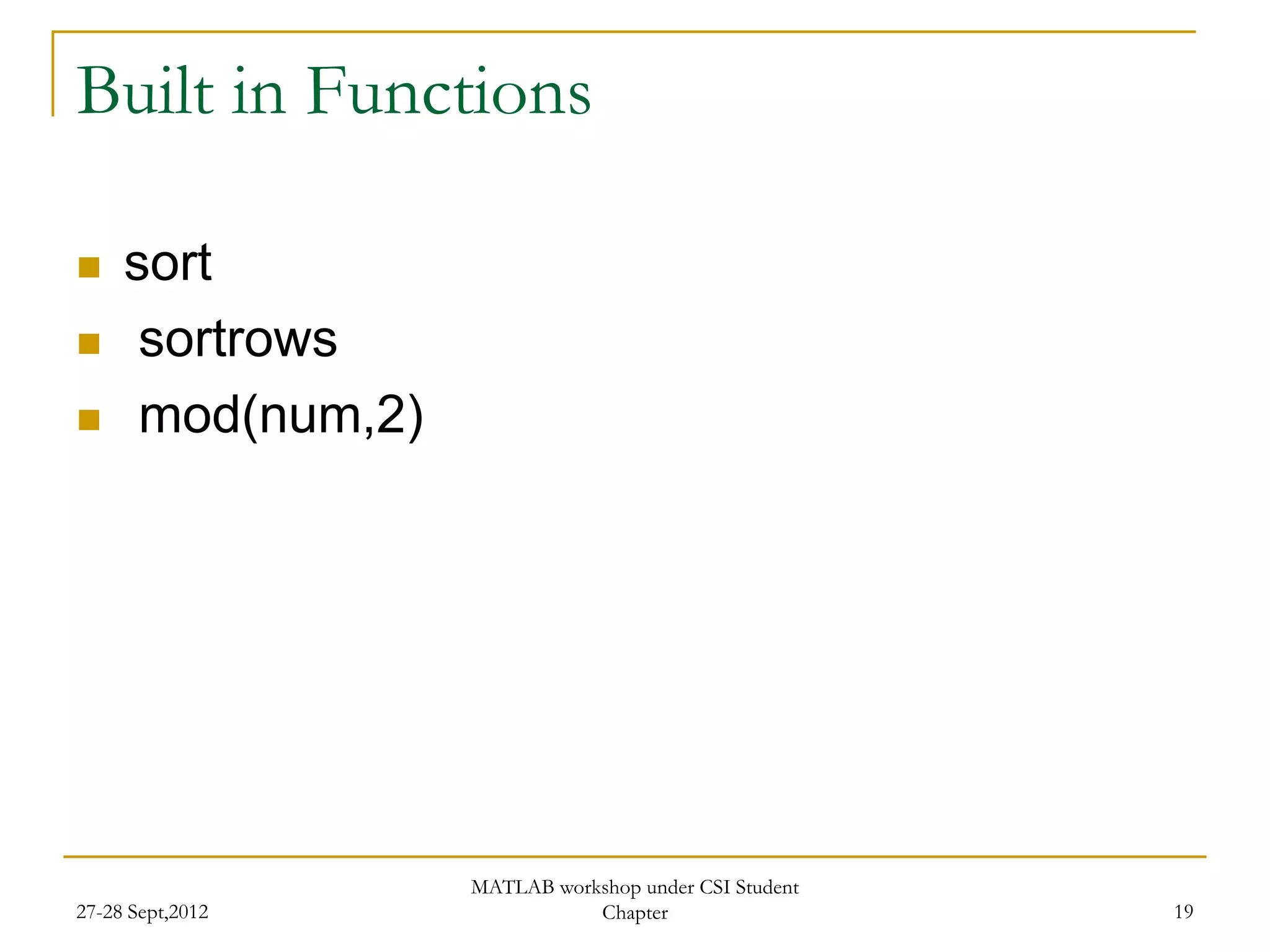 Built in Functions

    sort
     sortrows
     mod(num,2)




                   MATLAB workshop under CSI Student
27-28 Sept,2012               Chapter                  19
 