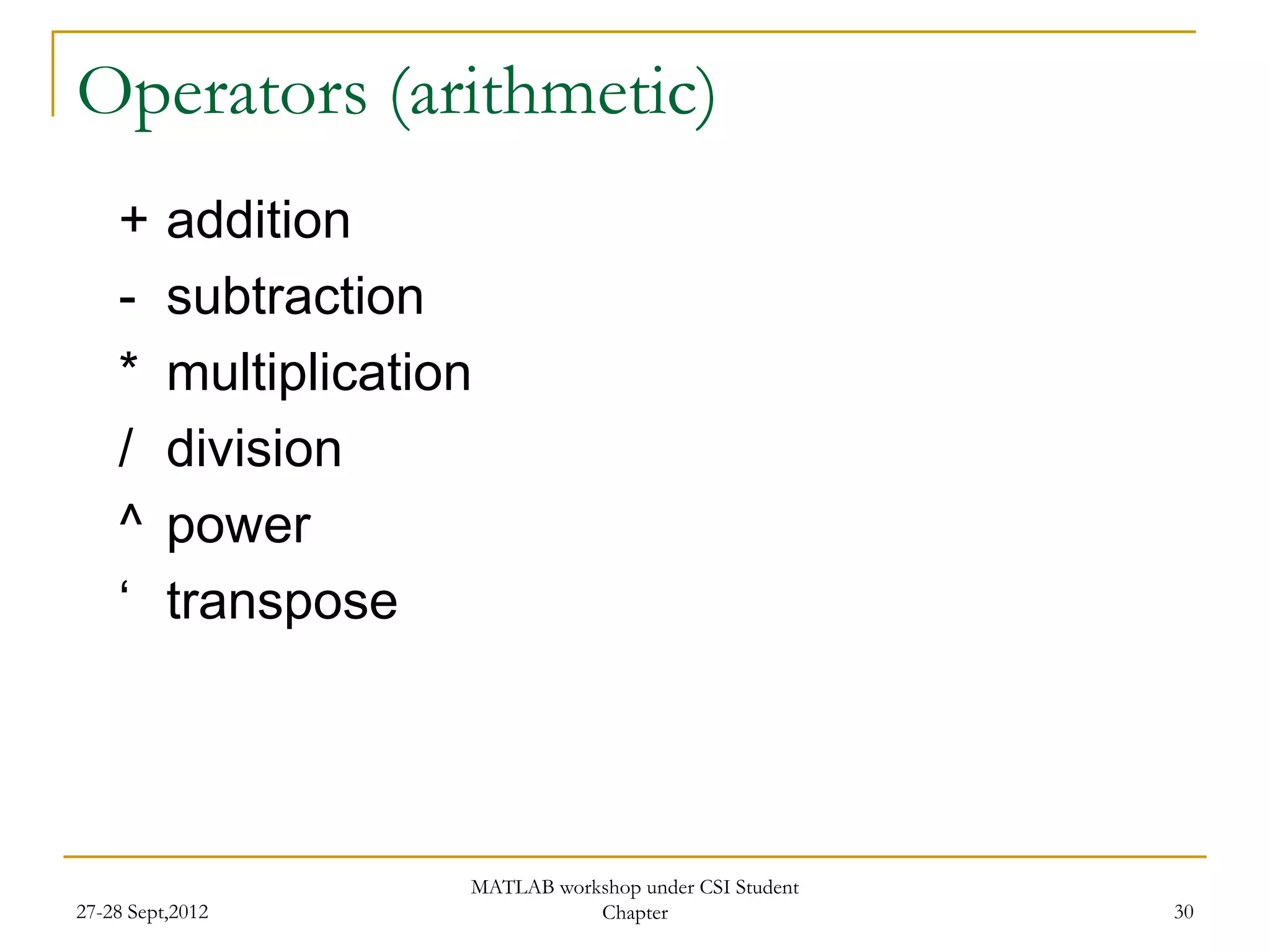 Operators (arithmetic)
    +     addition
    -     subtraction
    *     multiplication
    /     division
    ^     power
    „     transpose




                       MATLAB workshop under CSI Student
27-28 Sept,2012                   Chapter                  30
 