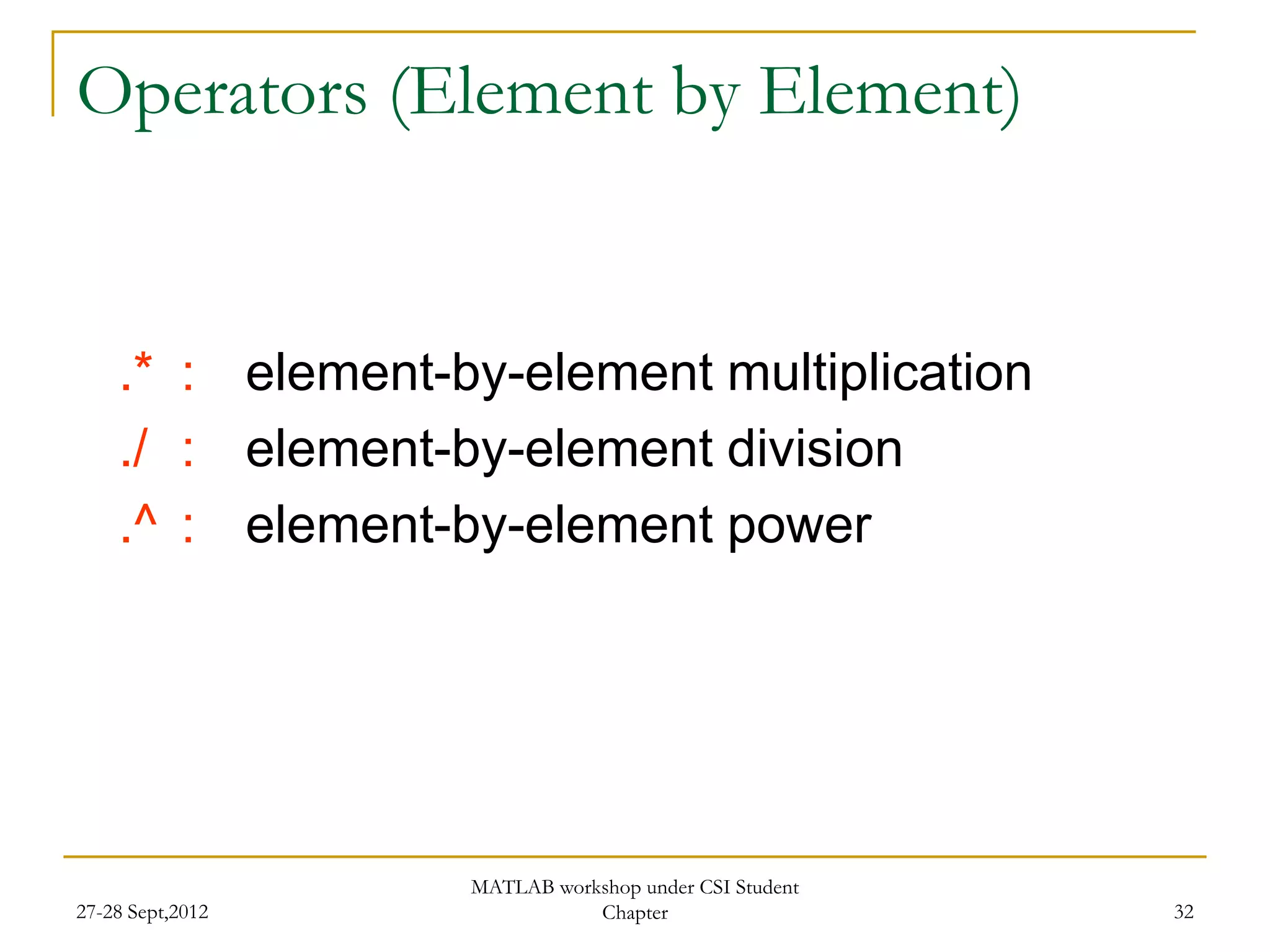 Operators (Element by Element)


    .* : element-by-element multiplication
    ./ : element-by-element division
    .^ : element-by-element power




                  MATLAB workshop under CSI Student
27-28 Sept,2012              Chapter                  32
 