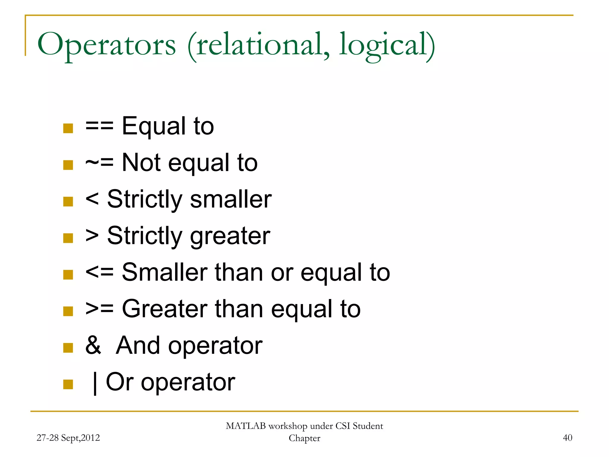 Operators (relational, logical)

          == Equal to
          ~= Not equal to
          < Strictly smaller
          > Strictly greater
          <= Smaller than or equal to
          >= Greater than equal to
          & And operator
          | Or operator
                       MATLAB workshop under CSI Student
27-28 Sept,2012                   Chapter                  40
 