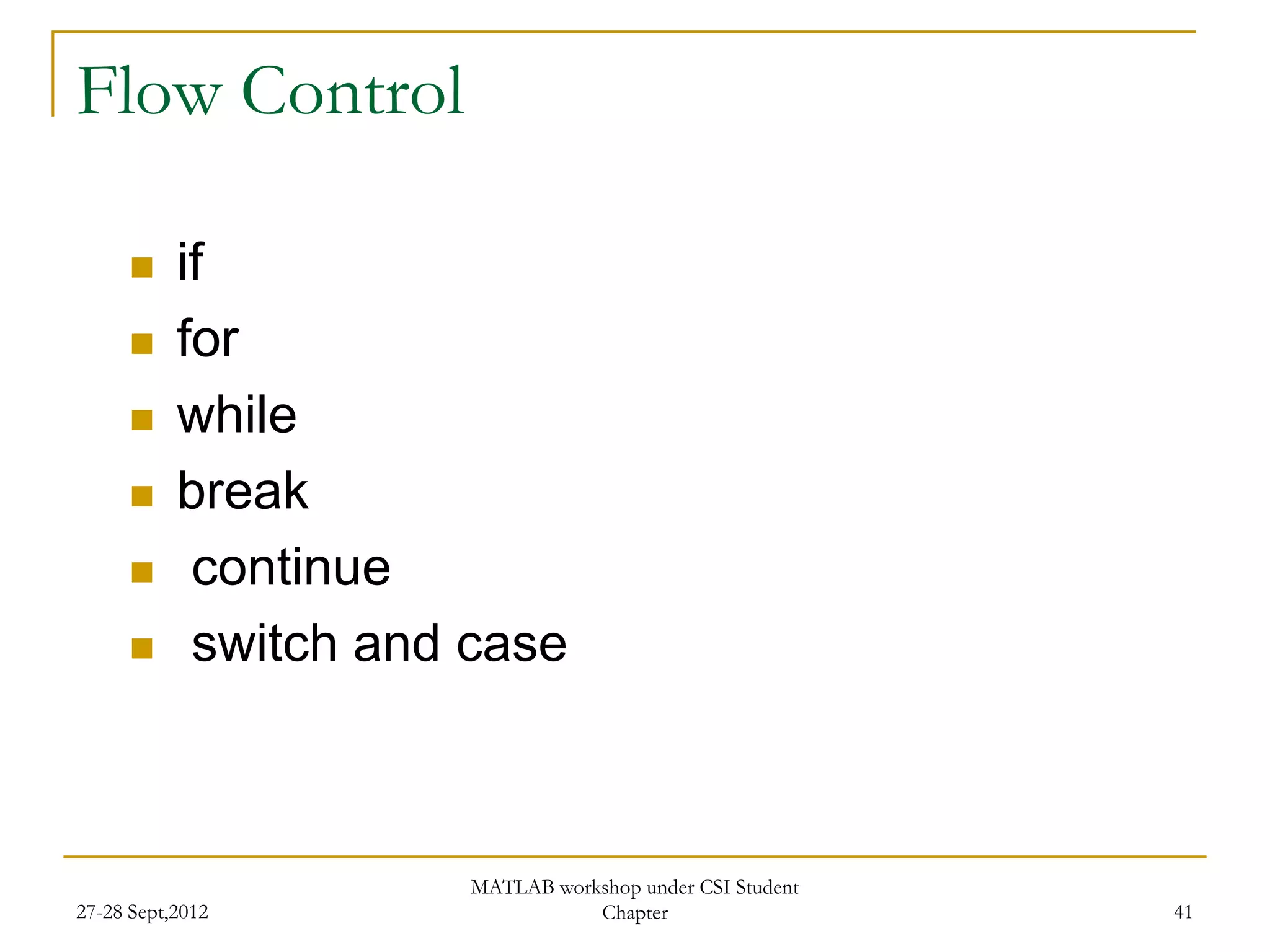 Flow Control

          if
          for
          while
          break
           continue
           switch and case



                       MATLAB workshop under CSI Student
27-28 Sept,2012                   Chapter                  41
 