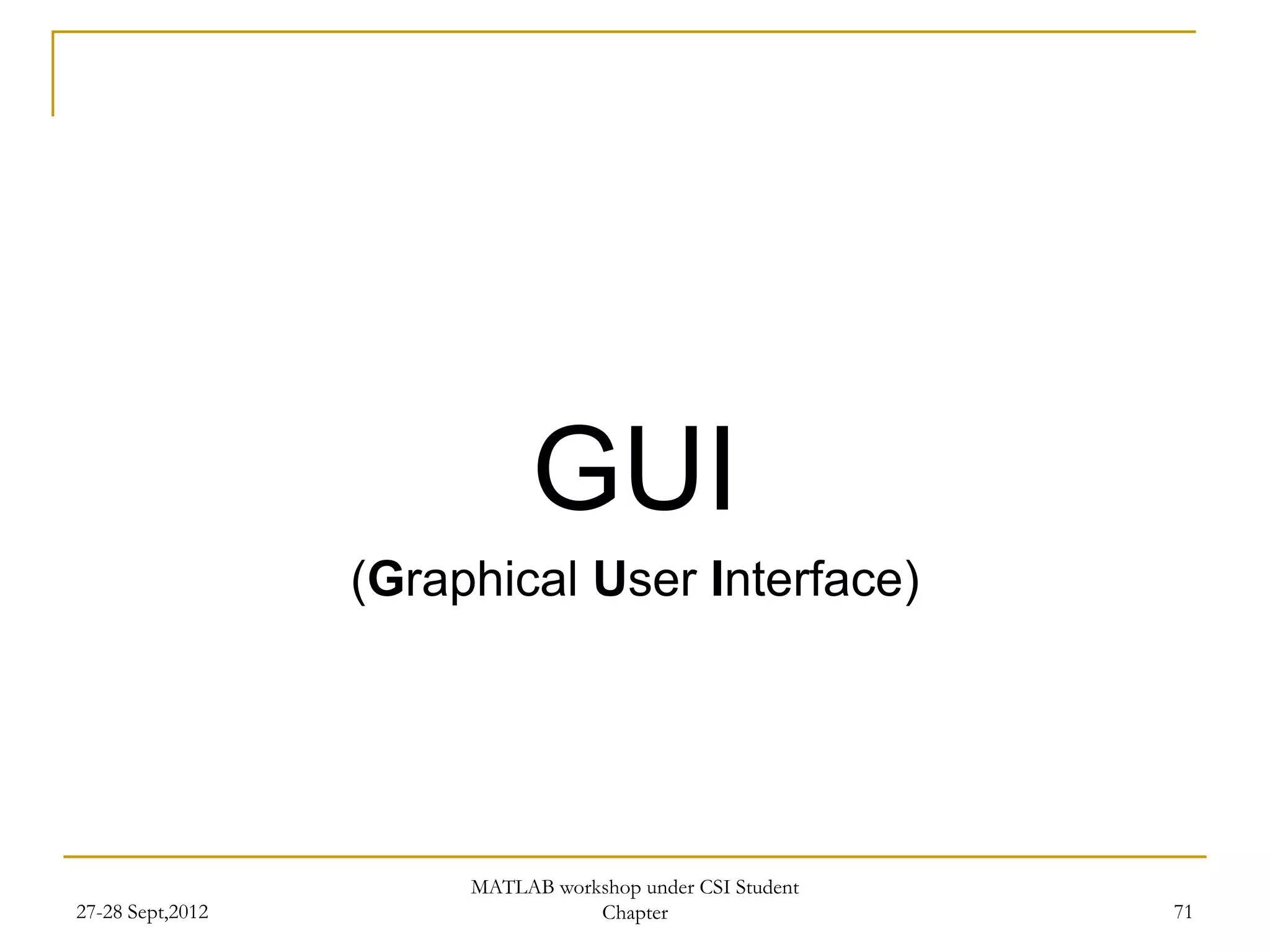 GUI
                  (Graphical User Interface)




                       MATLAB workshop under CSI Student
27-28 Sept,2012                   Chapter                  71
 