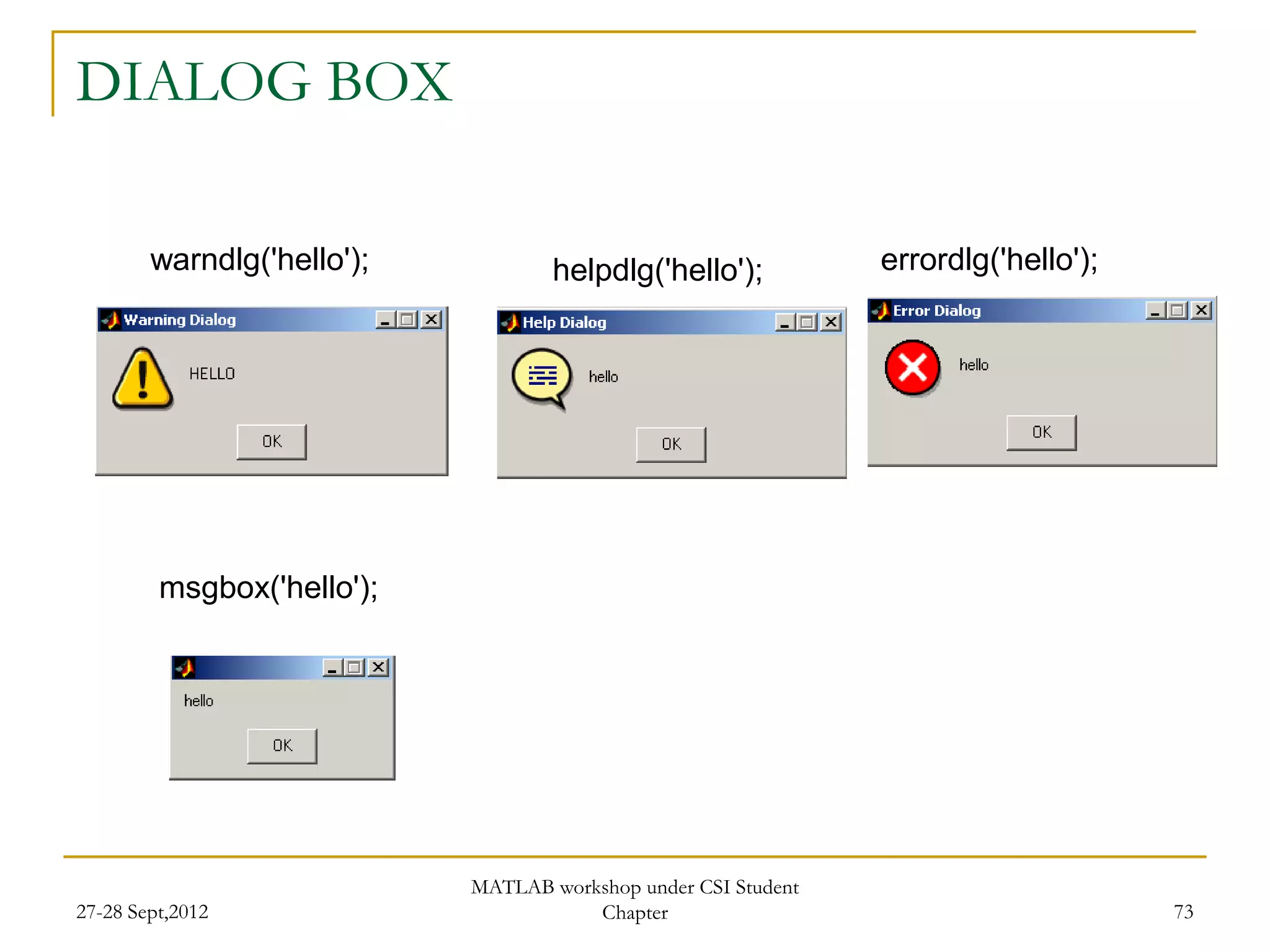 DIALOG BOX

        warndlg('hello');           helpdlg('hello');           errordlg('hello');




         msgbox('hello');




                            MATLAB workshop under CSI Student
27-28 Sept,2012                        Chapter                                       73
 