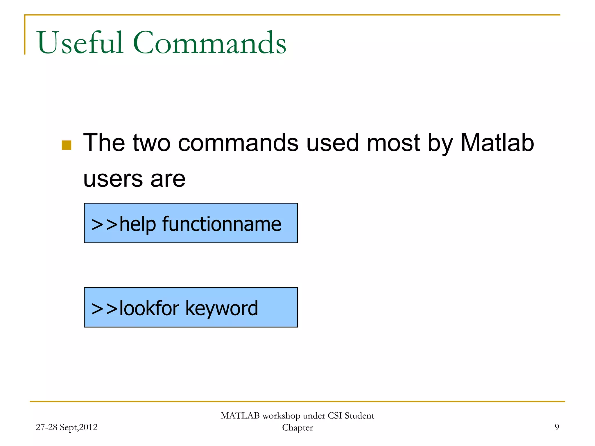 Useful Commands

          The two commands used most by Matlab
           users are
             >>help functionname



             >>lookfor keyword




                          MATLAB workshop under CSI Student
27-28 Sept,2012                      Chapter                  9
 