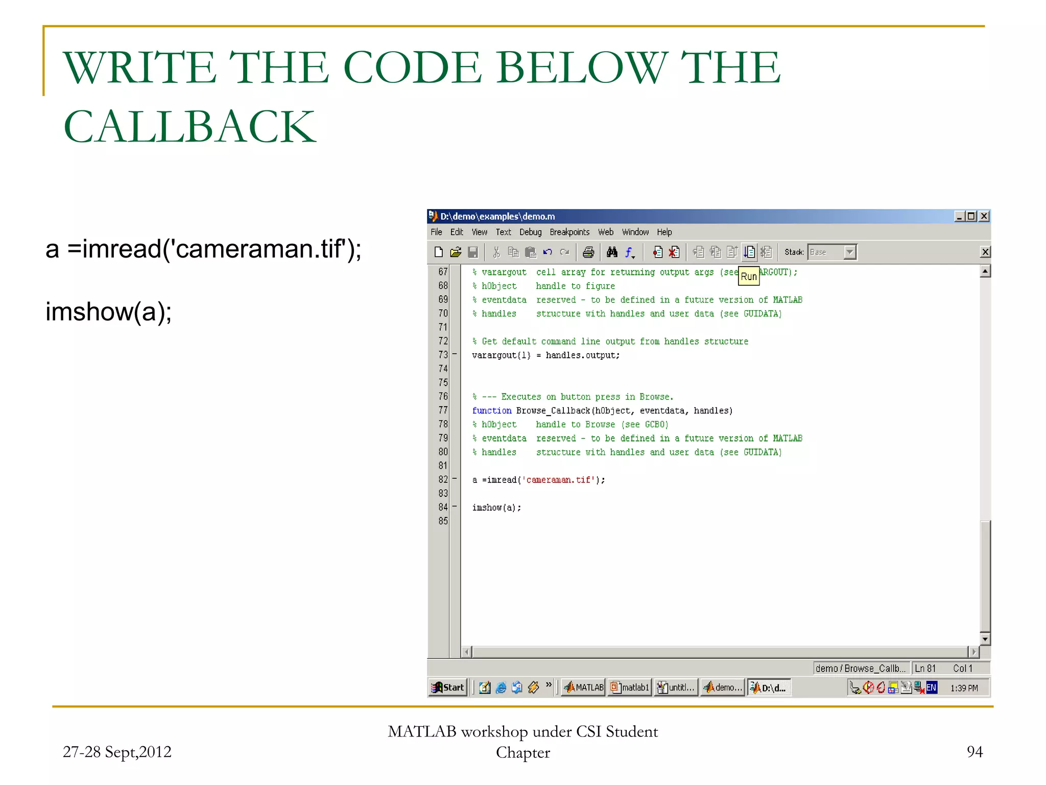 WRITE THE CODE BELOW THE
 CALLBACK

a =imread('cameraman.tif');

imshow(a);




                              MATLAB workshop under CSI Student
 27-28 Sept,2012                         Chapter                  94
 