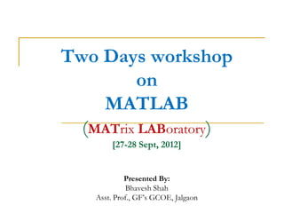 Two Days workshop
         on
    MATLAB
  (MATrix LABoratory)
        [27-28 Sept, 2012]


             Presented By:
              Bhavesh Shah
    Asst. Prof., GF’s GCOE, Jalgaon
 