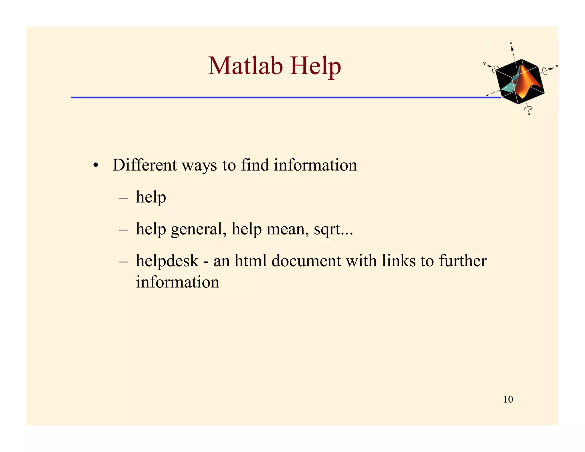 Matlab Help


• Different ways to find information
   – help
   – help general, help mean, sqrt...
   – helpdesk - an html document with links to further
     information




                                                         10
 