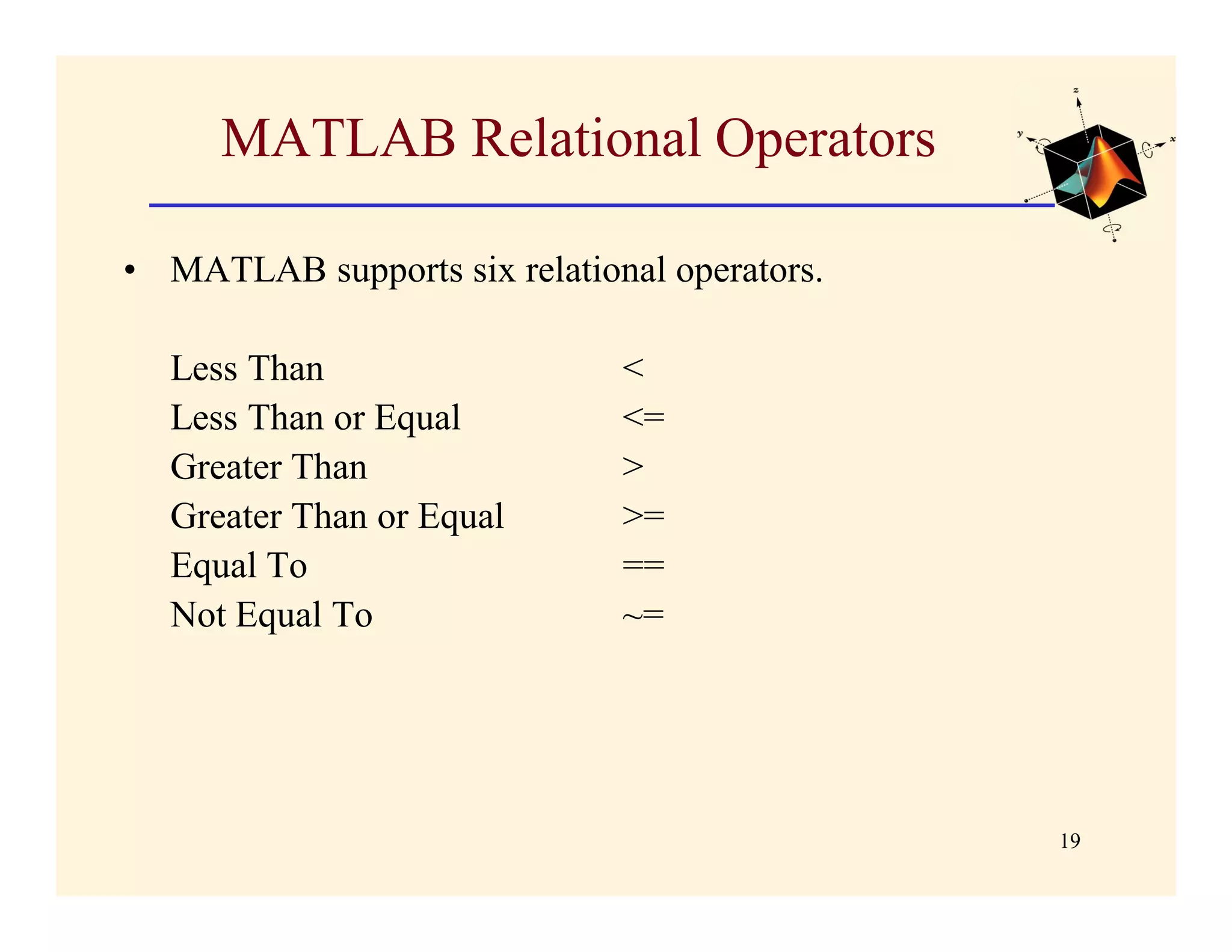 MATLAB Relational Operators

• MATLAB supports six relational operators.

  Less Than                   <
  Less Than or Equal          <=
  Greater Than                >
  Greater Than or Equal       >=
  Equal To                    ==
  Not Equal To                ~=




                                              19
 