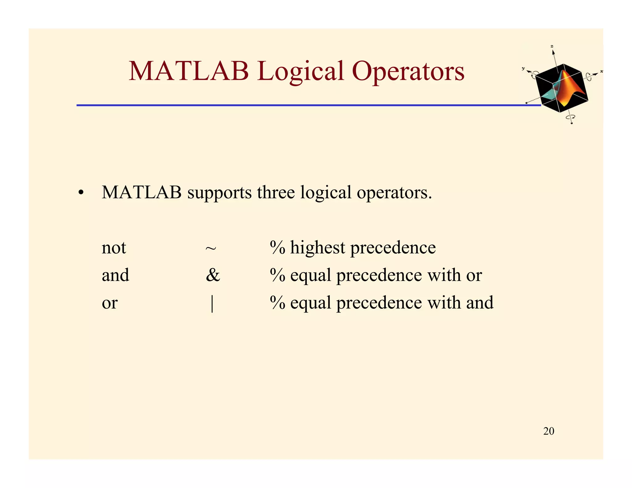 MATLAB Logical Operators



• MATLAB supports three logical operators.

  not          ~      % highest precedence
  and          &      % equal precedence with or
  or           |      % equal precedence with and




                                                    20
 