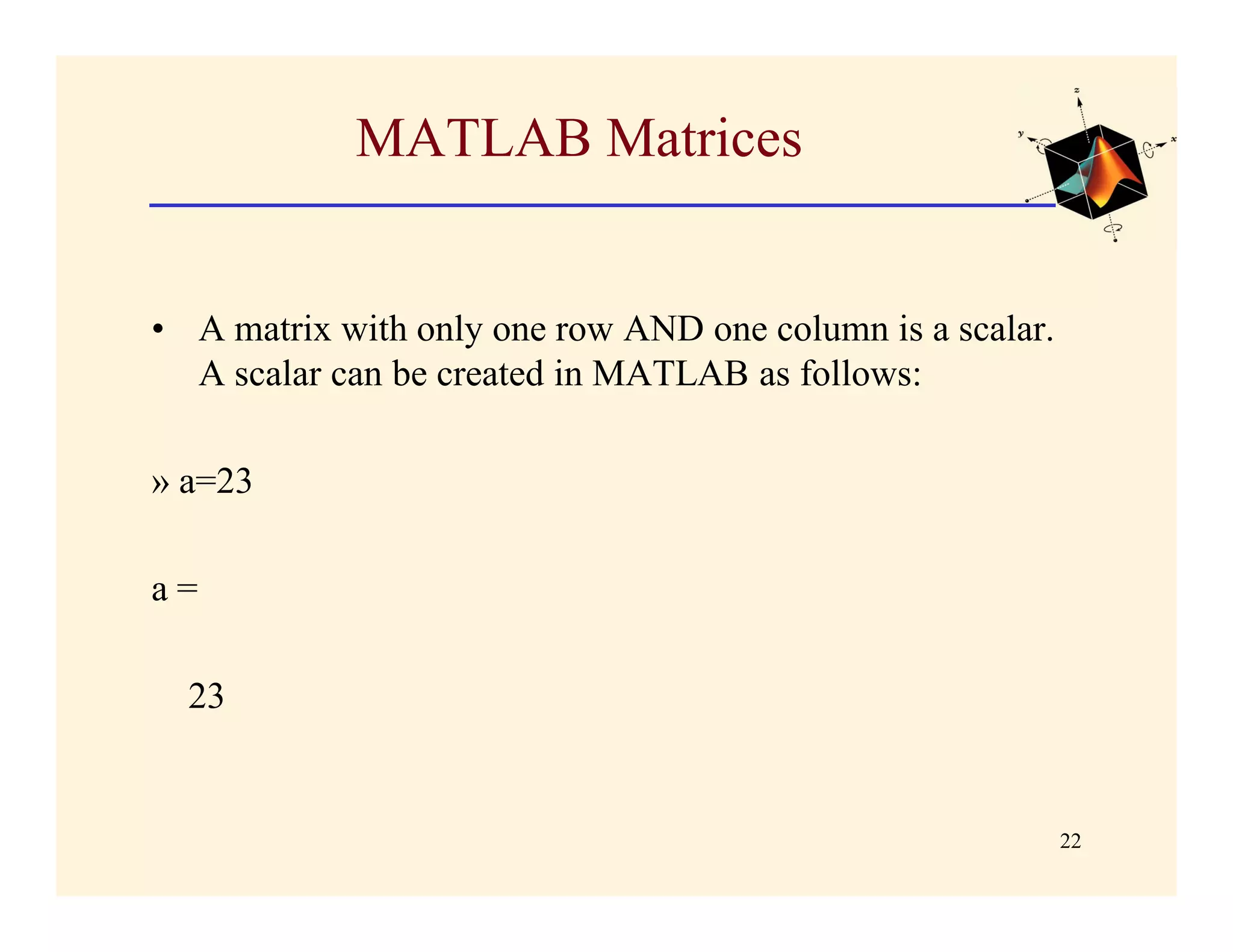 MATLAB Matrices


• A matrix with only one row AND one column is a scalar.
  A scalar can be created in MATLAB as follows:

» a=23

a=

  23


                                                           22
 