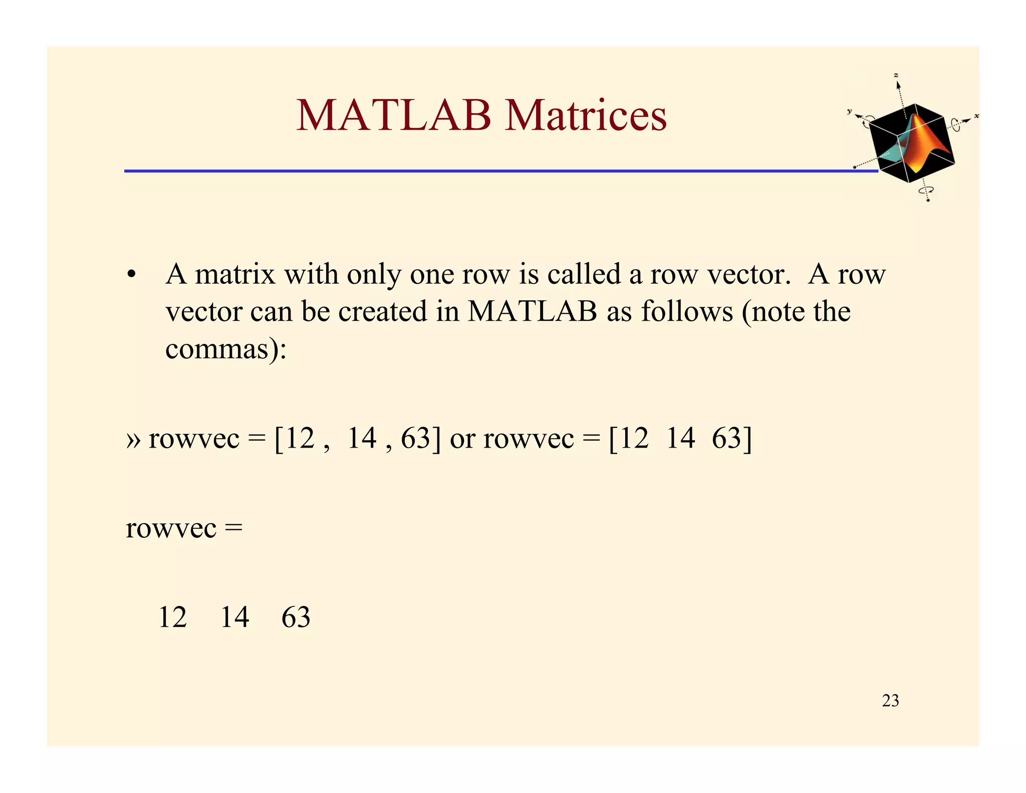 MATLAB Matrices


• A matrix with only one row is called a row vector. A row
  vector can be created in MATLAB as follows (note the
  commas):

» rowvec = [12 , 14 , 63] or rowvec = [12 14 63]

rowvec =

  12   14   63

                                                         23
 