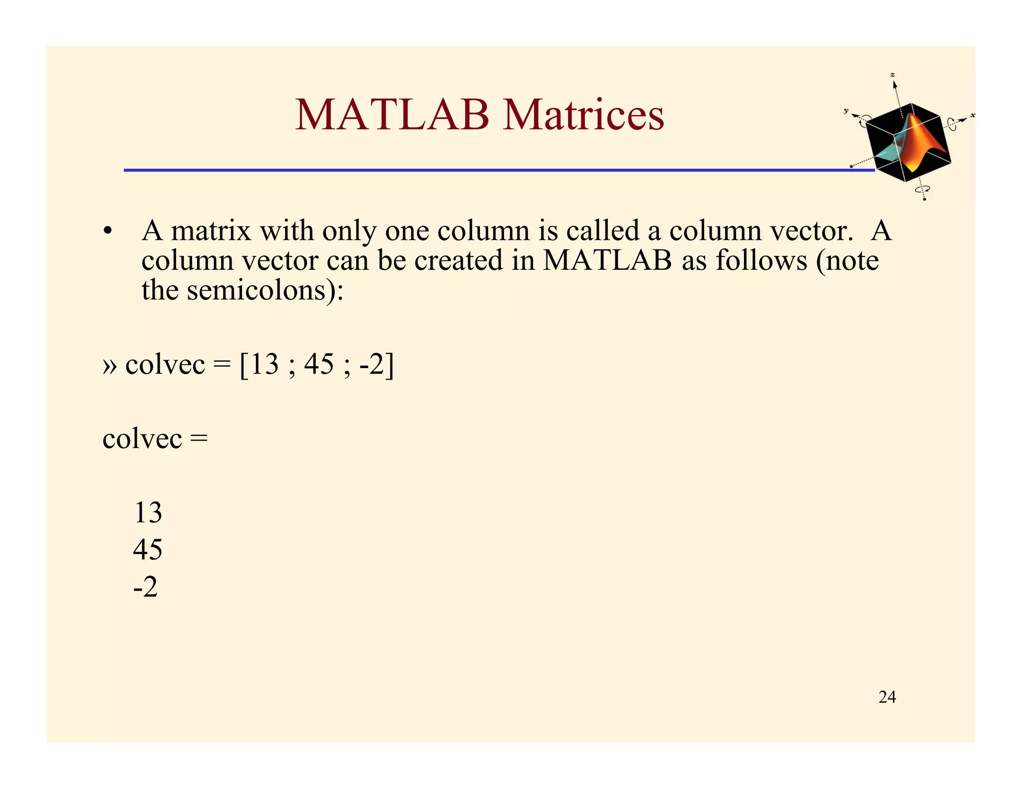 MATLAB Matrices

• A matrix with only one column is called a column vector. A
  column vector can be created in MATLAB as follows (note
  the semicolons):

» colvec = [13 ; 45 ; -2]

colvec =

  13
  45
  -2


                                                          24
 