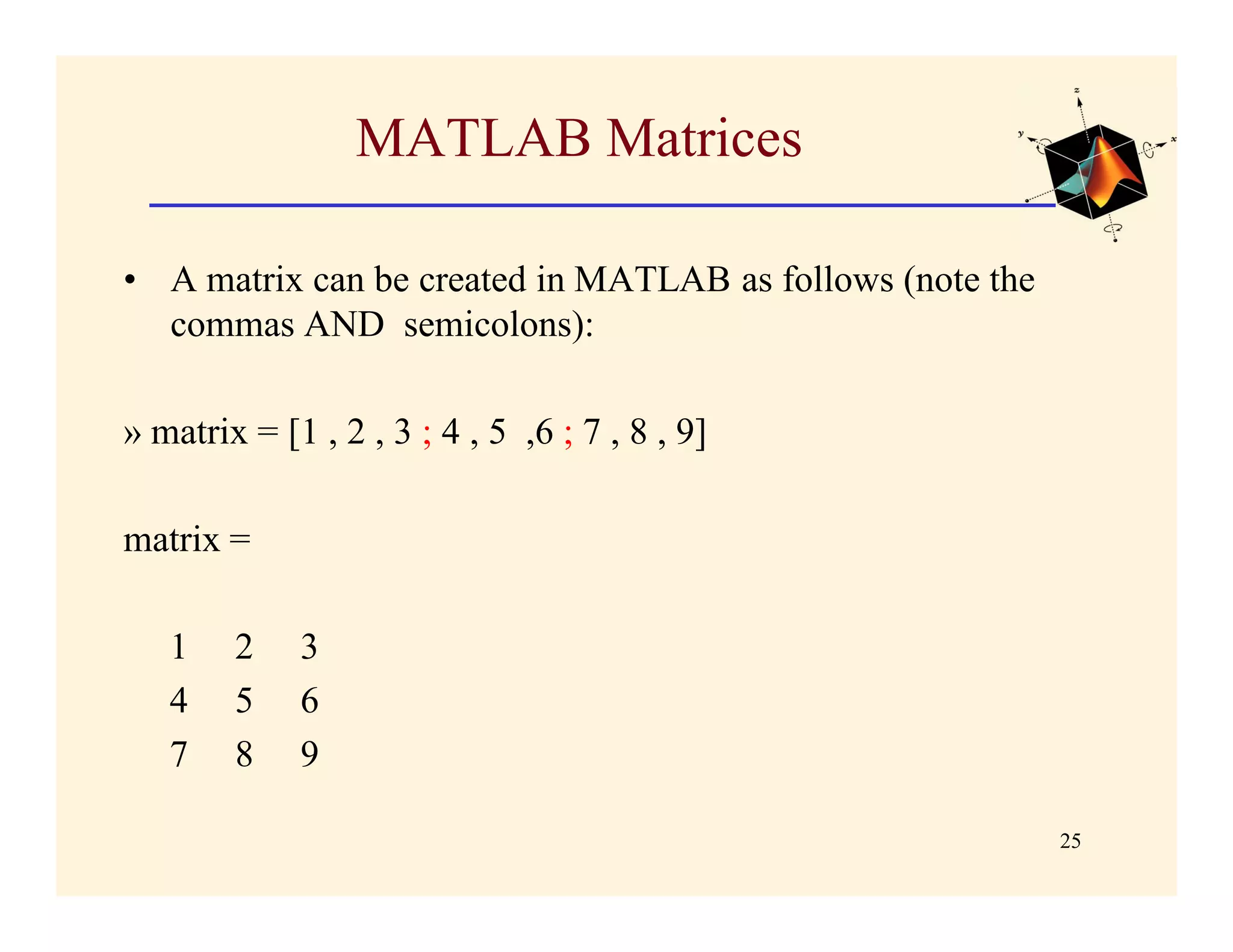 MATLAB Matrices

• A matrix can be created in MATLAB as follows (note the
  commas AND semicolons):

» matrix = [1 , 2 , 3 ; 4 , 5 ,6 ; 7 , 8 , 9]

matrix =

   1    2    3
   4    5    6
   7    8    9

                                                           25
 