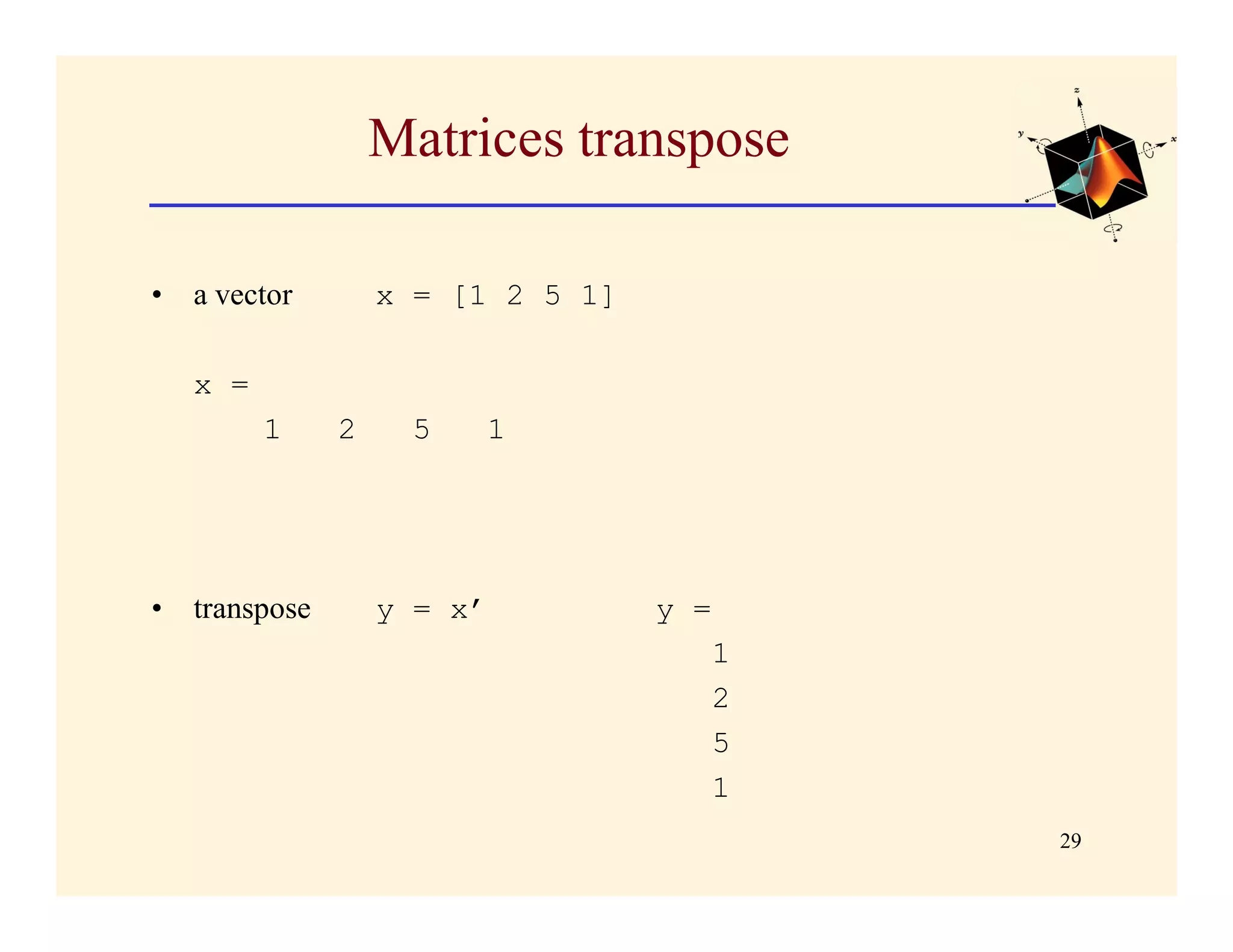 Matrices transpose

•   a vector        x = [1 2 5 1]

    x =
          1     2    5   1




•   transpose       y = x’          y =
                                          1
                                          2
                                          5
                                          1
                                              29
 