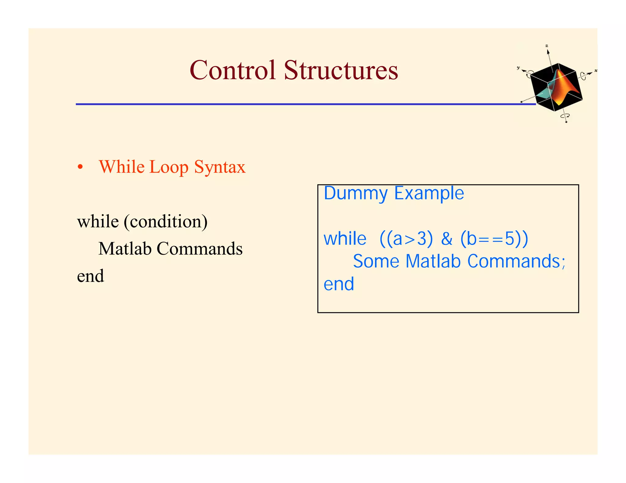 Control Structures


• While Loop Syntax
                       Dummy Example
while (condition)
                       while ((a>3) & (b==5))
  Matlab Commands
                          Some Matlab Commands;
end                    end
 