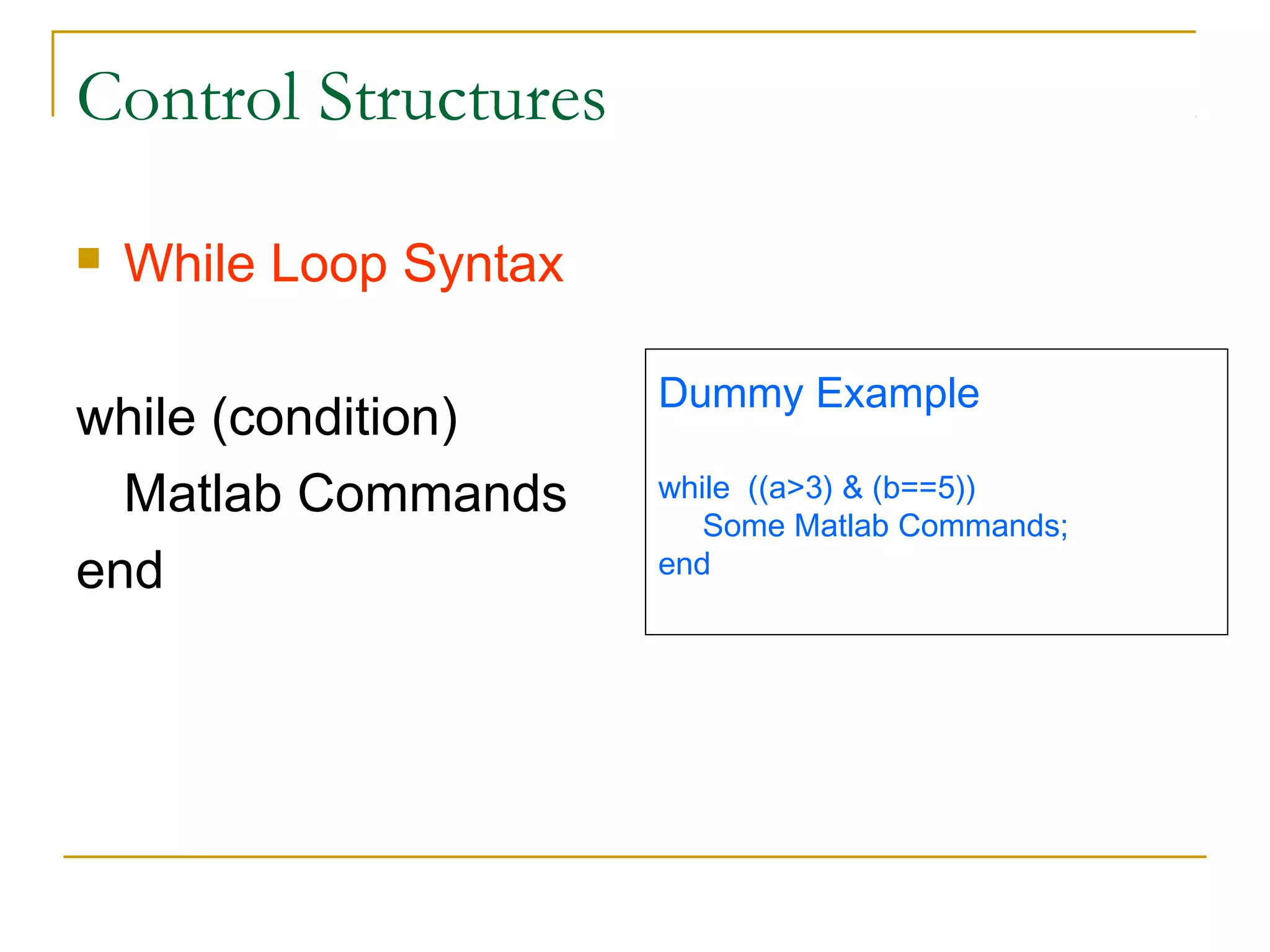 Control Structures

   While Loop Syntax

                        Dummy Example
while (condition)
  Matlab Commands       while ((a>3) & (b==5))
                           Some Matlab Commands;
end                     end
 