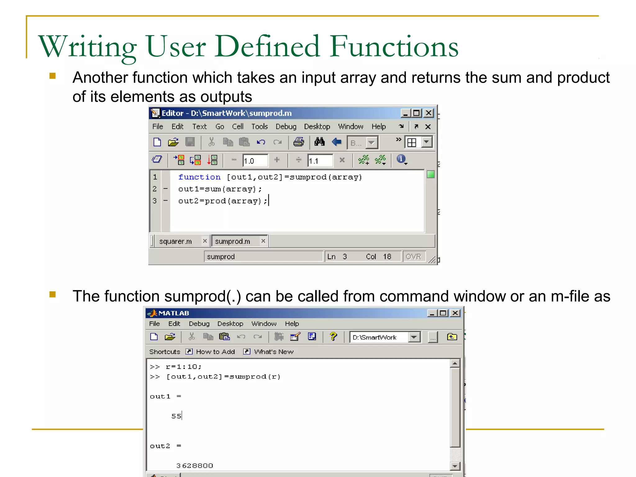 Writing User Defined Functions
   Another function which takes an input array and returns the sum and product
    of its elements as outputs




   The function sumprod(.) can be called from command window or an m-file as
 