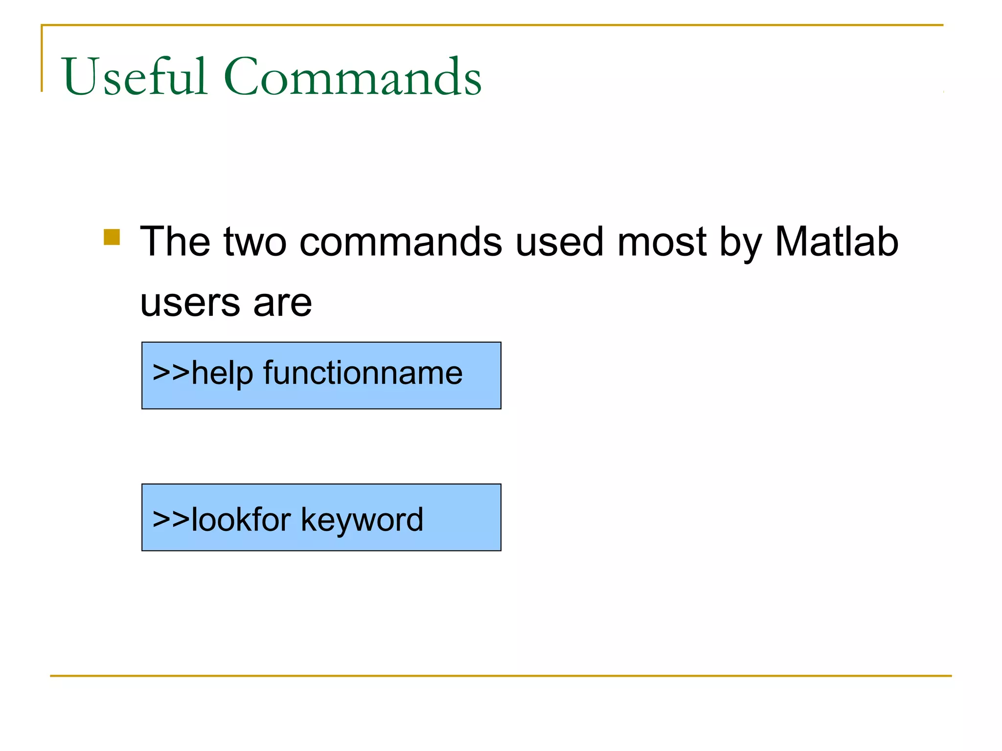 Useful Commands

    The two commands used most by Matlab
     users are
     >>help functionname



     >>lookfor keyword
 