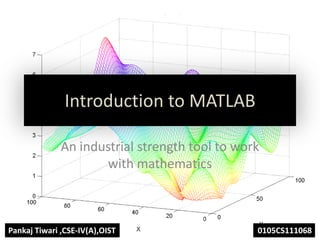 Introduction to MATLAB

              An industrial strength tool to work
                      with mathematics



Pankaj Tiwari ,CSE-IV(A),OIST                   0105CS111068
 