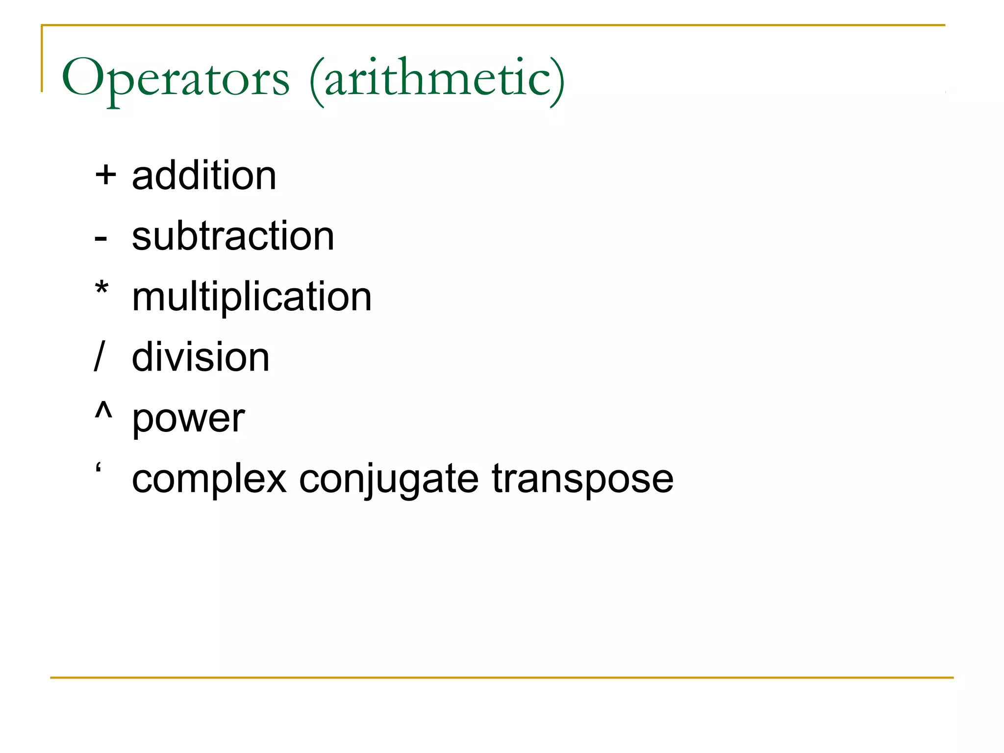 Operators (arithmetic)
+
*
/
^
‘

addition
subtraction
multiplication
division
power
complex conjugate transpose

 