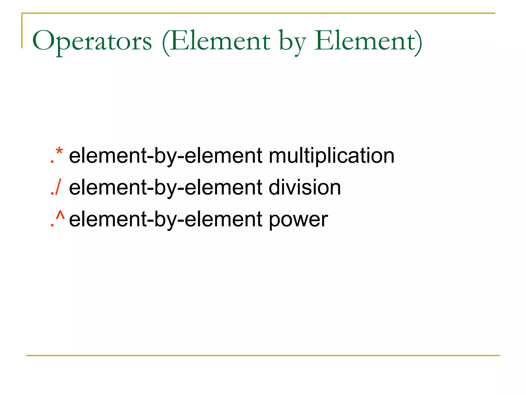 Operators (Element by Element)

.* element-by-element multiplication
./ element-by-element division
.^ element-by-element power

 
