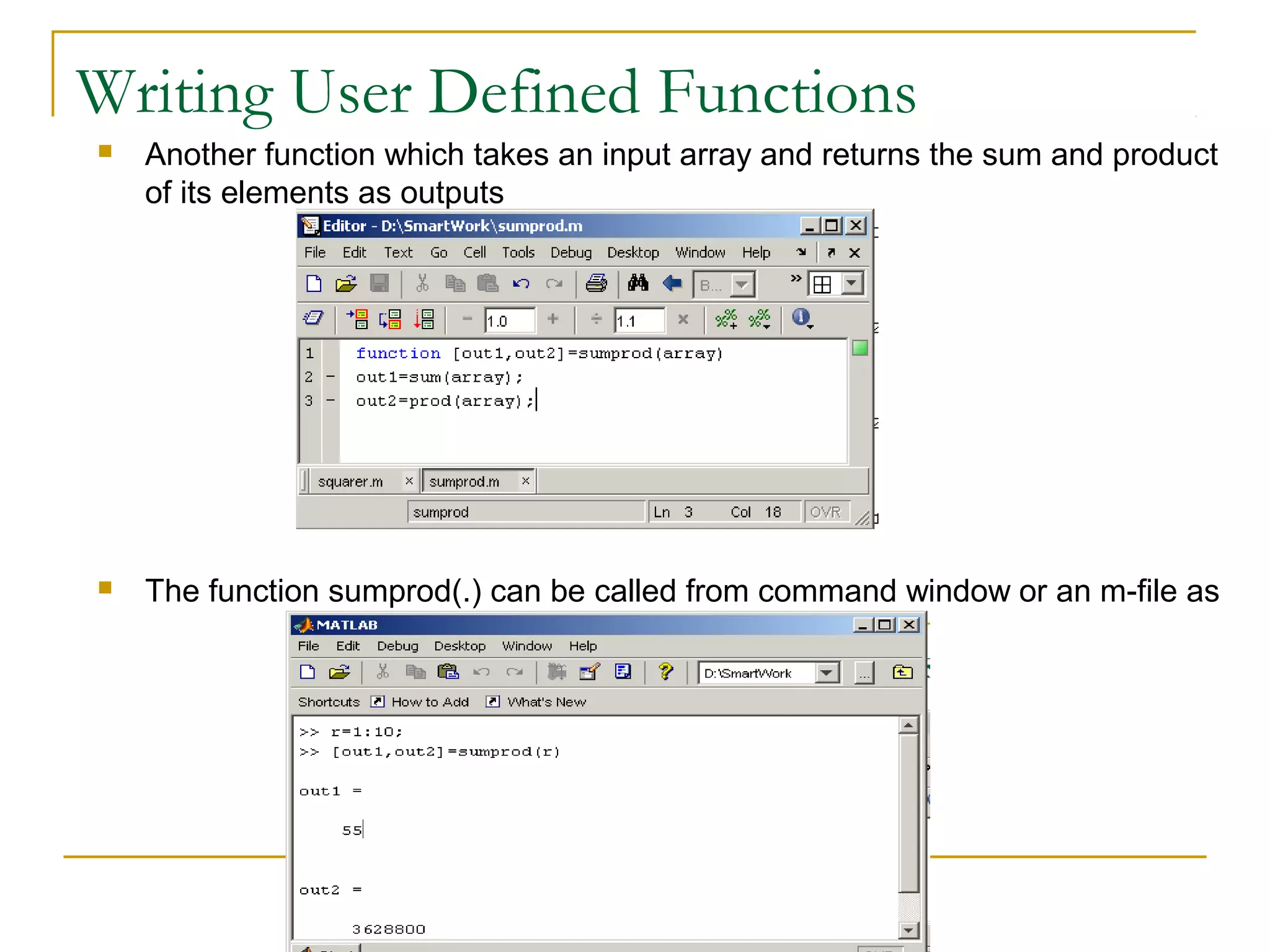 Writing User Defined Functions


Another function which takes an input array and returns the sum and product
of its elements as outputs



The function sumprod(.) can be called from command window or an m-file as

 