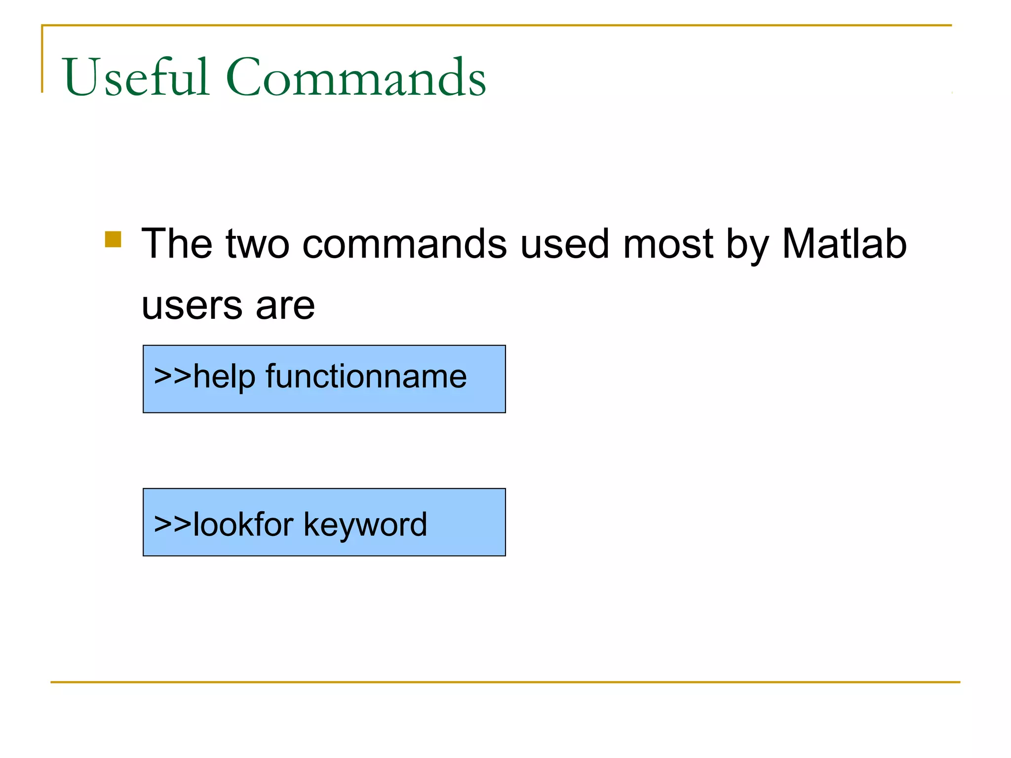 Useful Commands


The two commands used most by Matlab
users are
>>help functionname

>>lookfor keyword

 