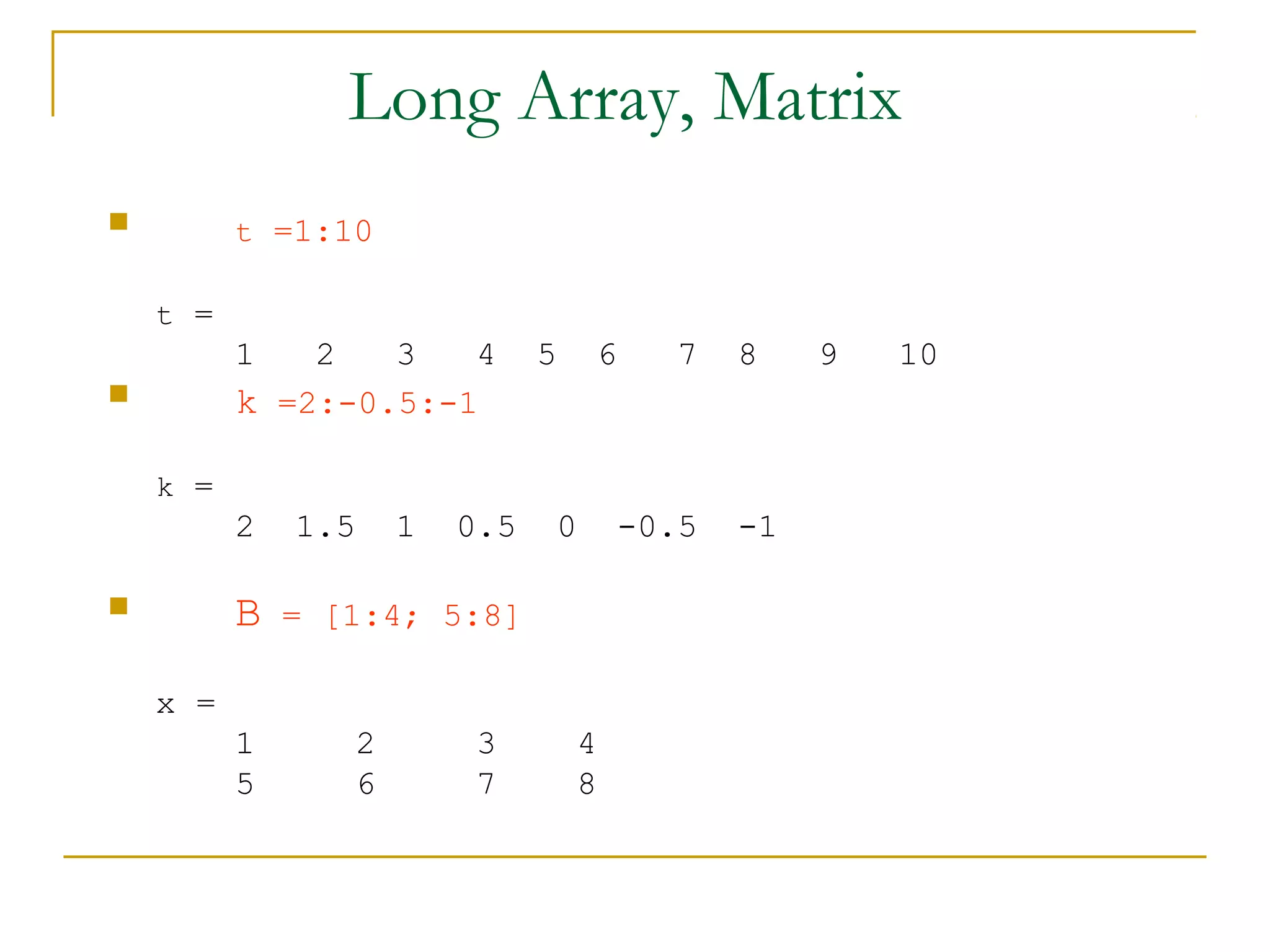 Long Array, Matrix


t =1:10
t =

1

2
3
4
k =2:-0.5:-1



5

6

7

8

k =

2

B



1.5

1

0.5

0

-0.5

= [1:4; 5:8]

x =
1
5

2
6

3
7

4
8

-1

9

10

 