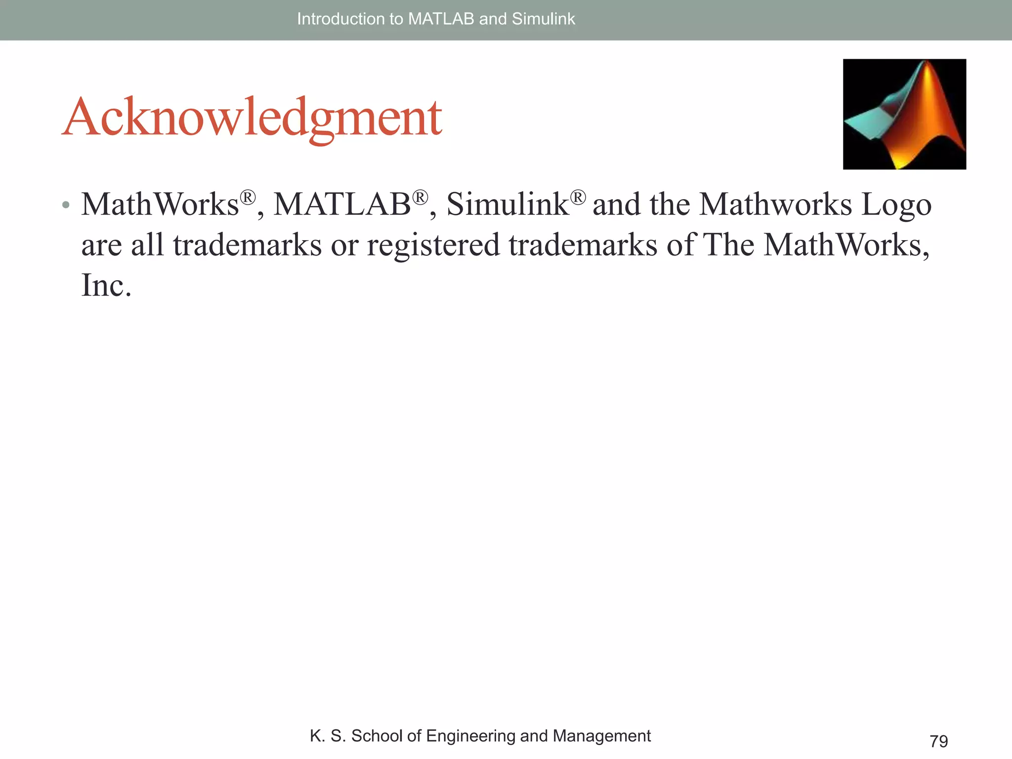 • MathWorks®, MATLAB®, Simulink® and the Mathworks Logo
are all trademarks or registered trademarks of The MathWorks,
Inc.
Introduction to MATLAB and Simulink
K. S. School of Engineering and Management 79
Acknowledgment
 