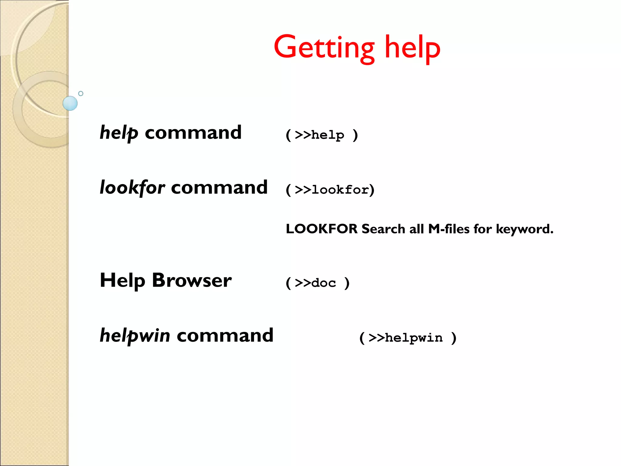 Getting help
help command ( >>help )
lookfor command ( >>lookfor)
LOOKFOR Search all M-files for keyword.
Help Browser ( >>doc )
helpwin command ( >>helpwin )
 