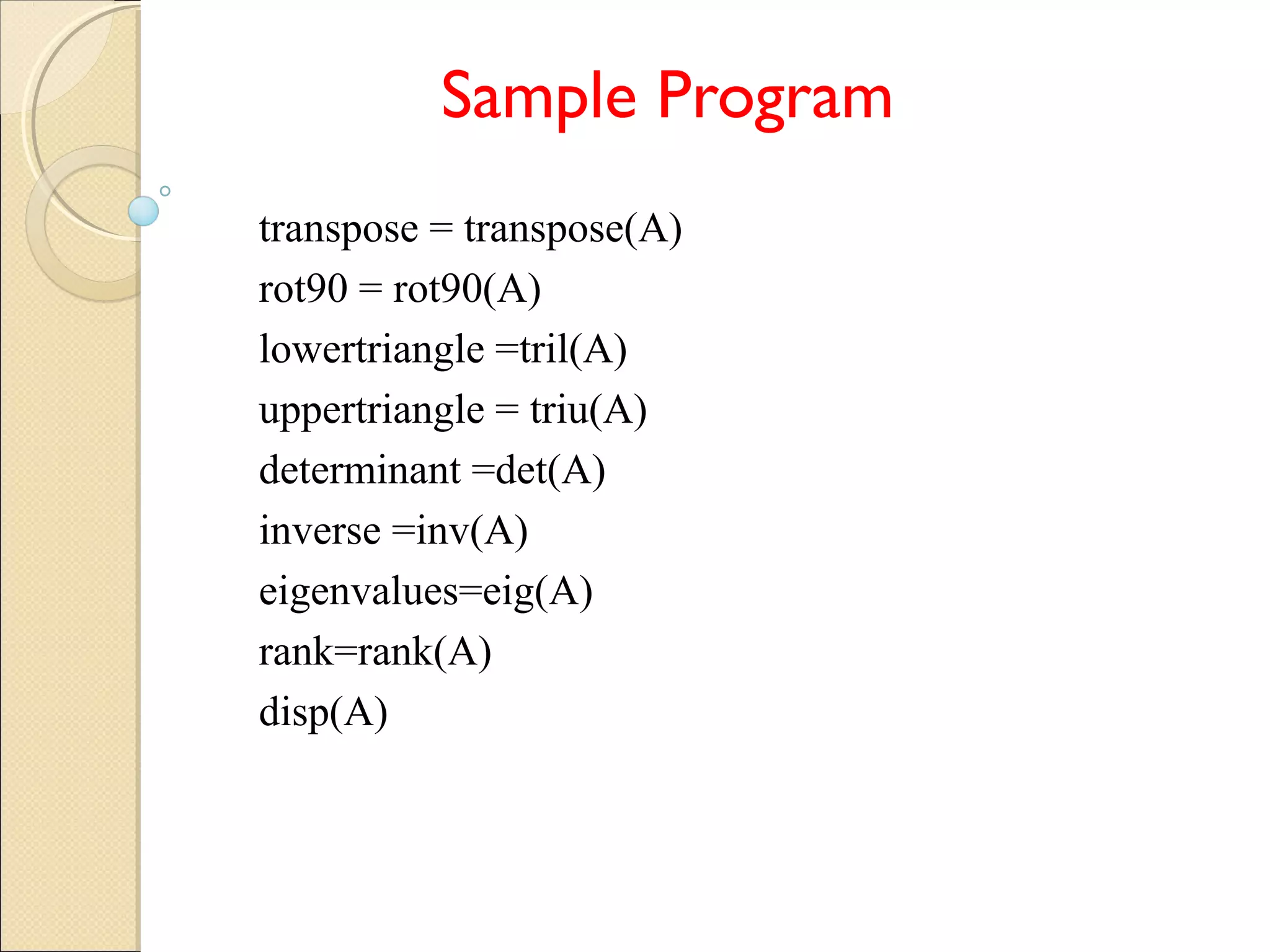 Sample Program
transpose = transpose(A)
rot90 = rot90(A)
lowertriangle =tril(A)
uppertriangle = triu(A)
determinant =det(A)
inverse =inv(A)
eigenvalues=eig(A)
rank=rank(A)
disp(A)
 