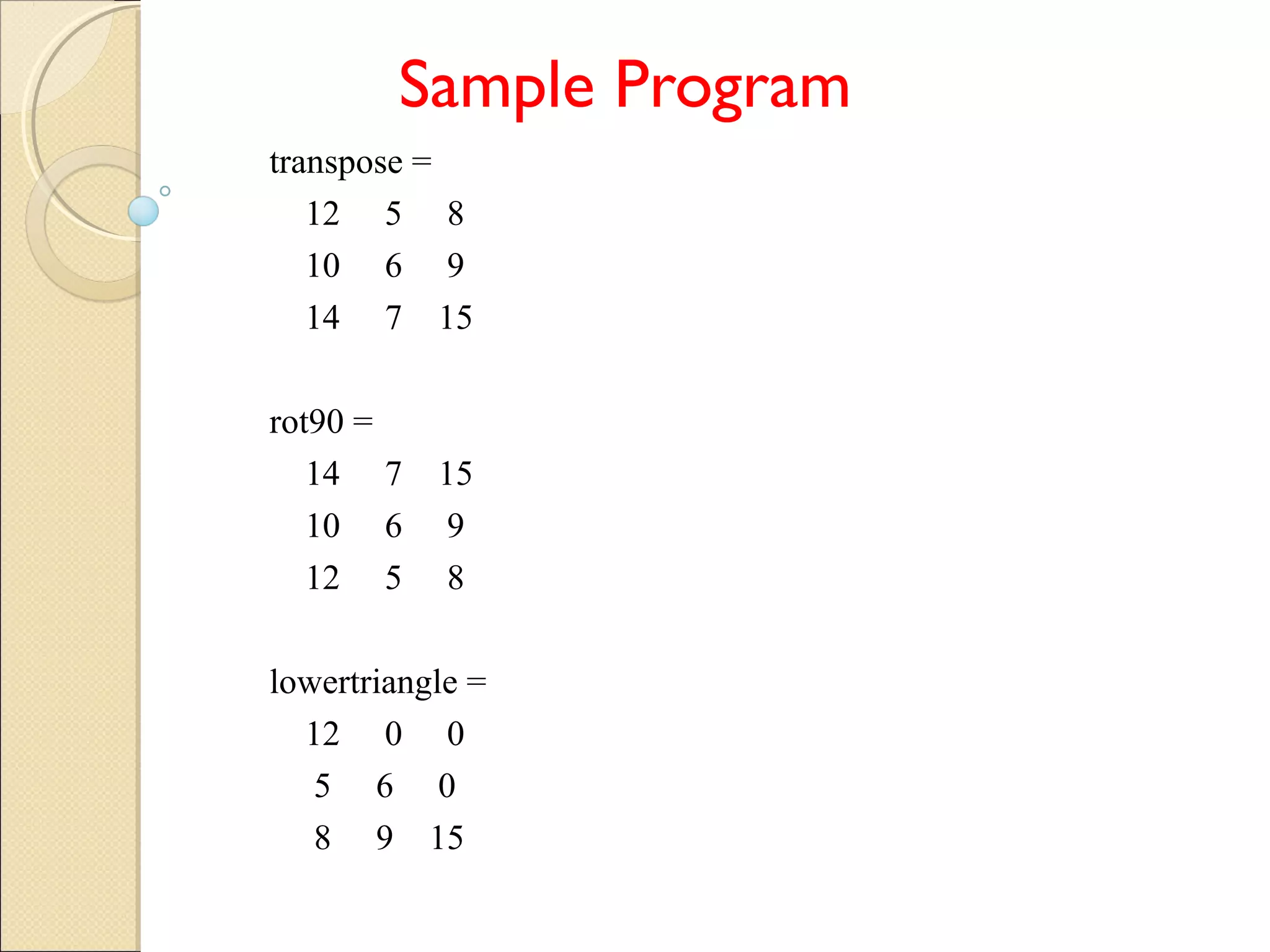 Sample Program
transpose =
12 5 8
10 6 9
14 7 15
rot90 =
14 7 15
10 6 9
12 5 8
lowertriangle =
12 0 0
5 6 0
8 9 15
 