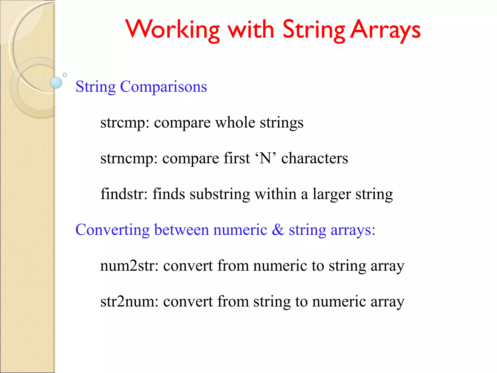 Working with String Arrays
String Comparisons
strcmp: compare whole strings
strncmp: compare first ‘N’ characters
findstr: finds substring within a larger string
Converting between numeric & string arrays:
num2str: convert from numeric to string array
str2num: convert from string to numeric array
 
