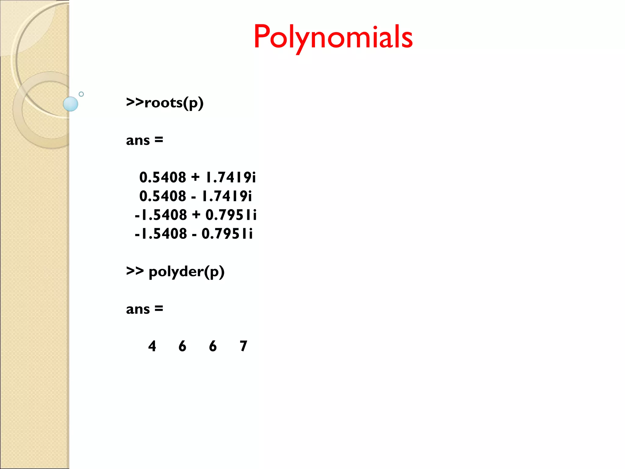 Polynomials
>>roots(p)
ans =
0.5408 + 1.7419i
0.5408 - 1.7419i
-1.5408 + 0.7951i
-1.5408 - 0.7951i
>> polyder(p)
ans =
4 6 6 7
 