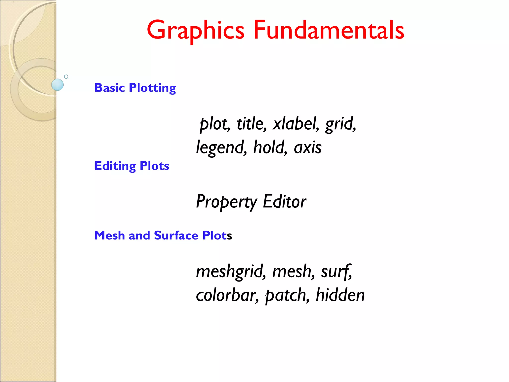 Graphics Fundamentals
Basic Plotting
plot, title, xlabel, grid,
legend, hold, axis
Editing Plots
Property Editor
Mesh and Surface Plots
meshgrid, mesh, surf,
colorbar, patch, hidden
 