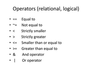 Operators (relational, logical)
• == Equal to
• ~= Not equal to
• < Strictly smaller
• > Strictly greater
• <= Smaller than or equal to
• >= Greater than equal to
• & And operator
• | Or operator
 