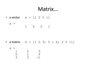 Matrix...
• a vector x = [1 2 5 1]
x =
1 2 5 1
• a matrix x = [1 2 3; 5 1 4; 3 2 -1]
x =
1 2 3
5 1 4
3 2 -1
 