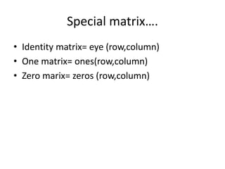 Special matrix….
• Identity matrix= eye (row,column)
• One matrix= ones(row,column)
• Zero marix= zeros (row,column)
 